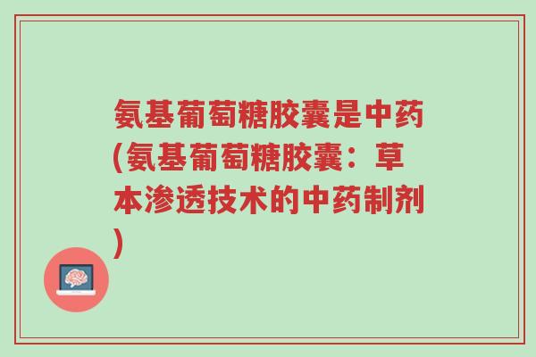 氨基葡萄糖胶囊是中药(氨基葡萄糖胶囊:草本渗透技术的中药制剂)-第1张图片-超越 氨基葡萄糖胶囊是中药(氨基葡萄糖胶囊:草本渗透技术的中药制剂)-第1张图片-超越