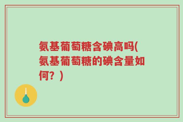 氨基葡萄糖含碘高吗(氨基葡萄糖的碘含量如何?)-第1张图片-超越 氨基葡萄糖含碘高吗(氨基葡萄糖的碘含量如何?)-第1张图片-超越