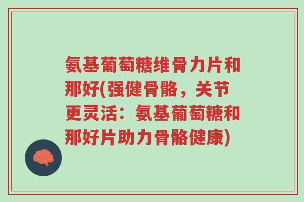氨基葡萄糖维骨力片和那好(强健骨骼,关节更灵活:氨基葡萄糖和那好片助力骨骼健康)-第1张图片-超越 氨基葡萄糖维骨力片和那好(强健骨骼,关节更灵活:氨基葡萄糖和那好片助力骨骼健康)-第1张图片-超越