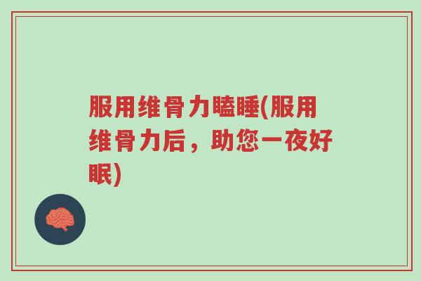 服用维骨力瞌睡(服用维骨力后,助您一夜好眠)-第1张图片-超越 服用维骨力瞌睡(服用维骨力后,助您一夜好眠)-第1张图片-超越