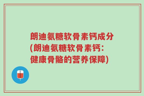 朗迪氨糖软骨素钙成分(朗迪氨糖软骨素钙:健康骨骼的营养保障)-第1张图片-超越 朗迪氨糖软骨素钙成分(朗迪氨糖软骨素钙:健康骨骼的营养保障)-第1张图片-超越