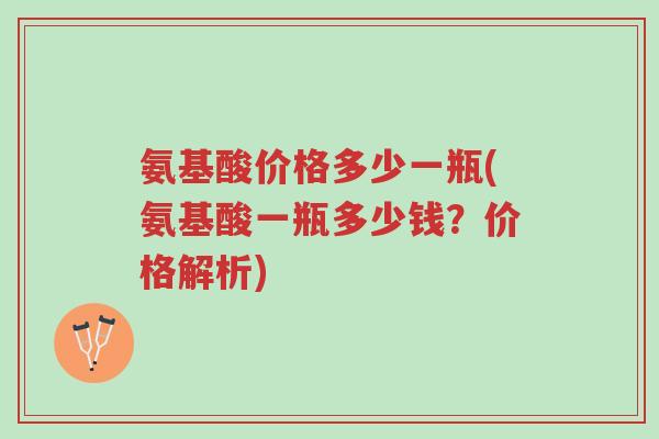 氨基酸价格多少一瓶(氨基酸一瓶多少钱?价格解析)-第1张图片-超越 氨基酸价格多少一瓶(氨基酸一瓶多少钱?价格解析)-第1张图片-超越