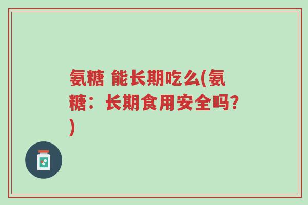 氨糖 能长期吃么(氨糖:长期食用安全吗?)-第1张图片-超越 氨糖 能长期吃么(氨糖:长期食用安全吗?)-第1张图片-超越