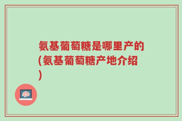 氨基葡萄糖是哪里产的(氨基葡萄糖产地介绍)-第1张图片-超越 氨基葡萄糖是哪里产的(氨基葡萄糖产地介绍)-第1张图片-超越