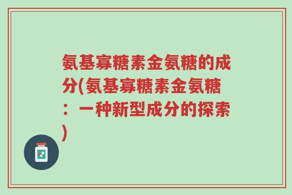 氨基寡糖素金氨糖的成分(氨基寡糖素金氨糖：一种新型成分的探索)-第1张图片-超越