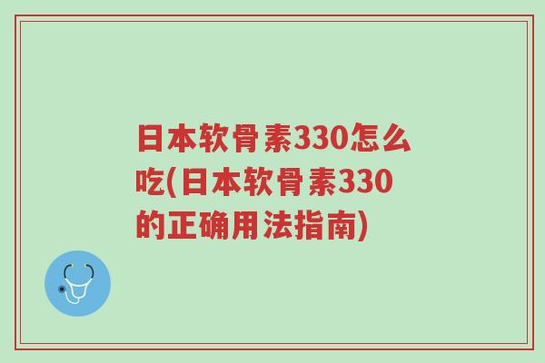 日本软骨素330怎么吃(日本软骨素330的正确用法指南)-第1张图片-超越 日本软骨素330怎么吃(日本软骨素330的正确用法指南)-第1张图片-超越