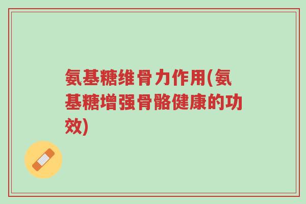 氨基糖维骨力作用(氨基糖增强骨骼健康的功效)-第1张图片-超越 氨基糖维骨力作用(氨基糖增强骨骼健康的功效)-第1张图片-超越