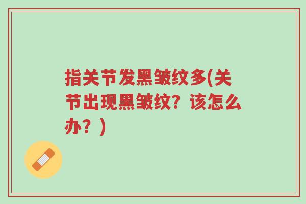 指关节发黑皱纹多(关节出现黑皱纹?该怎么办?)-第1张图片-超越 指关节发黑皱纹多(关节出现黑皱纹?该怎么办?)-第1张图片-超越