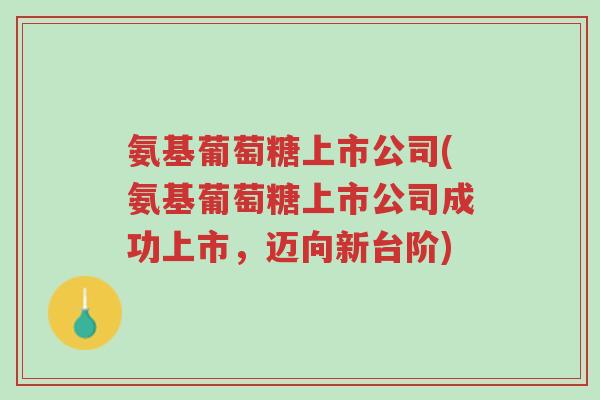 氨基葡萄糖上市公司(氨基葡萄糖上市公司成功上市,迈向新台阶)-第1张图片-超越 氨基葡萄糖上市公司(氨基葡萄糖上市公司成功上市,迈向新台阶)-第1张图片-超越