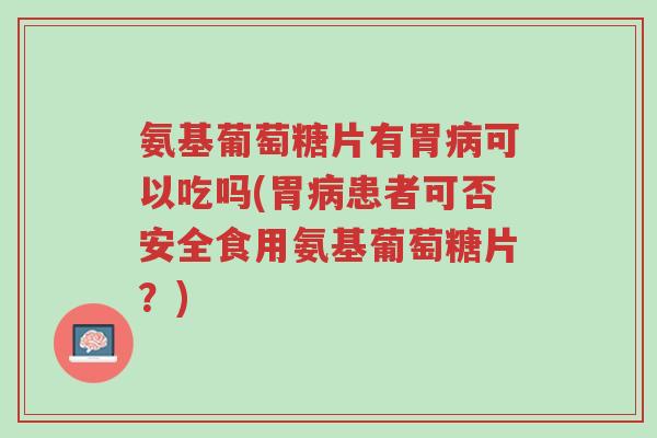 氨基葡萄糖片有胃病可以吃吗(胃病患者可否安全食用氨基葡萄糖片？)-第1张图片-超越