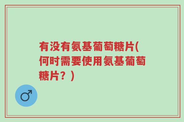 有没有氨基葡萄糖片(何时需要使用氨基葡萄糖片?)-第1张图片-超越 有没有氨基葡萄糖片(何时需要使用氨基葡萄糖片?)-第1张图片-超越