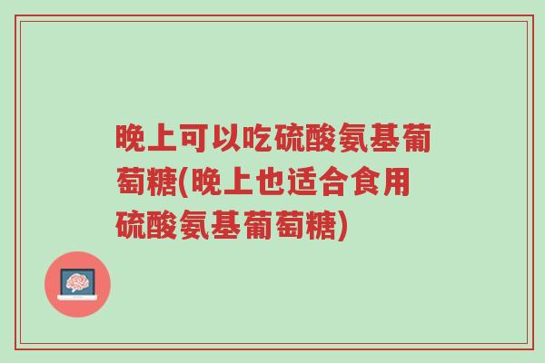 晚上可以吃硫酸氨基葡萄糖(晚上也适合食用硫酸氨基葡萄糖)-第1张图片-超越 晚上可以吃硫酸氨基葡萄糖(晚上也适合食用硫酸氨基葡萄糖)-第1张图片-超越