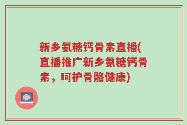 新乡氨糖钙骨素直播(直播推广新乡氨糖钙骨素,呵护骨骼健康)-第1张图片-超越 新乡氨糖钙骨素直播(直播推广新乡氨糖钙骨素,呵护骨骼健康)-第1张图片-超越