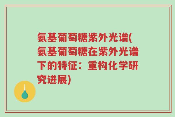 氨基葡萄糖紫外光谱(氨基葡萄糖在紫外光谱下的特征:重构化学研究进展)-第1张图片-超越 氨基葡萄糖紫外光谱(氨基葡萄糖在紫外光谱下的特征:重构化学研究进展)-第1张图片-超越