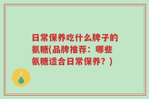日常保养吃什么牌子的氨糖(品牌推荐:哪些氨糖适合日常保养?)-第1张图片-超越 日常保养吃什么牌子的氨糖(品牌推荐:哪些氨糖适合日常保养?)-第1张图片-超越