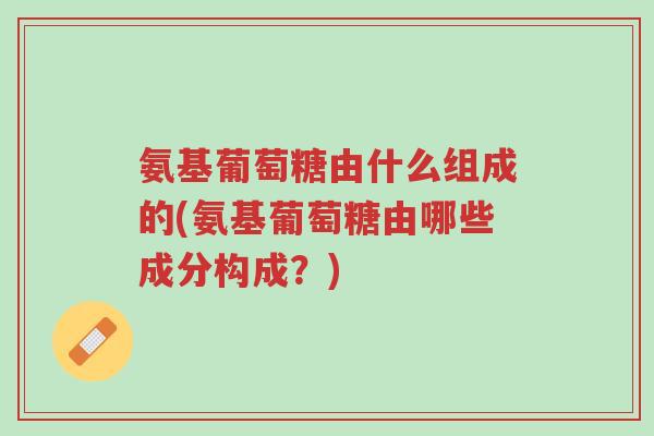 氨基葡萄糖由什么组成的(氨基葡萄糖由哪些成分构成?)-第1张图片-超越 氨基葡萄糖由什么组成的(氨基葡萄糖由哪些成分构成?)-第1张图片-超越