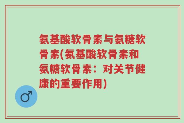 氨基酸软骨素与氨糖软骨素(氨基酸软骨素和氨糖软骨素：对关节健康的重要作用)-第1张图片-超越