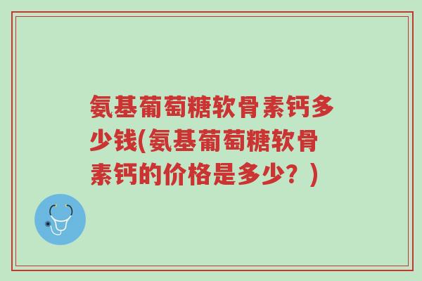氨基葡萄糖软骨素钙多少钱(氨基葡萄糖软骨素钙的价格是多少？)-第1张图片-超越