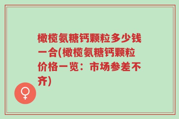 橄榄氨糖钙颗粒多少钱一合(橄榄氨糖钙颗粒价格一览:市场参差不齐)-第1张图片-超越 橄榄氨糖钙颗粒多少钱一合(橄榄氨糖钙颗粒价格一览:市场参差不齐)-第1张图片-超越