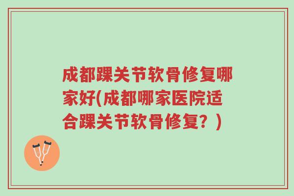 成都踝关节软骨修复哪家好(成都哪家医院适合踝关节软骨修复?)-第1张图片-超越 成都踝关节软骨修复哪家好(成都哪家医院适合踝关节软骨修复?)-第1张图片-超越