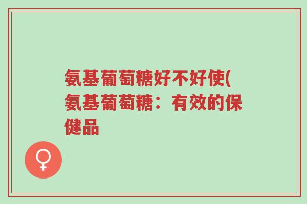 氨基葡萄糖好不好使(氨基葡萄糖:有效的保健品-第1张图片-超越 氨基葡萄糖好不好使(氨基葡萄糖:有效的保健品-第1张图片-超越