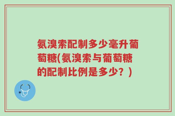 氨溴索配制多少毫升葡萄糖(氨溴索与葡萄糖的配制比例是多少?)-第1张图片-超越 氨溴索配制多少毫升葡萄糖(氨溴索与葡萄糖的配制比例是多少?)-第1张图片-超越