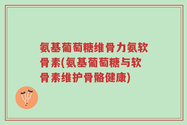 氨基葡萄糖维骨力氨软骨素(氨基葡萄糖与软骨素维护骨骼健康)-第1张图片-超越 氨基葡萄糖维骨力氨软骨素(氨基葡萄糖与软骨素维护骨骼健康)-第1张图片-超越