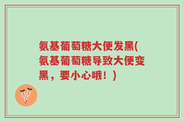 氨基葡萄糖大便发黑(氨基葡萄糖导致大便变黑,要小心哦!)-第1张图片-超越 氨基葡萄糖大便发黑(氨基葡萄糖导致大便变黑,要小心哦!)-第1张图片-超越