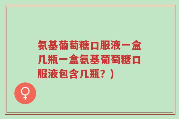 氨基葡萄糖口服液一盒几瓶一盒氨基葡萄糖口服液包含几瓶?)-第1张图片-超越 氨基葡萄糖口服液一盒几瓶一盒氨基葡萄糖口服液包含几瓶?)-第1张图片-超越