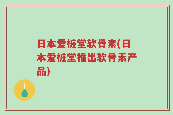 日本爱桩堂软骨素(日本爱桩堂推出软骨素产品)-第1张图片-超越 日本爱桩堂软骨素(日本爱桩堂推出软骨素产品)-第1张图片-超越