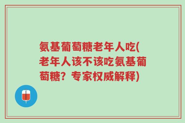 氨基葡萄糖老年人吃(老年人该不该吃氨基葡萄糖?专家权威解释)-第1张图片-超越 氨基葡萄糖老年人吃(老年人该不该吃氨基葡萄糖?专家权威解释)-第1张图片-超越