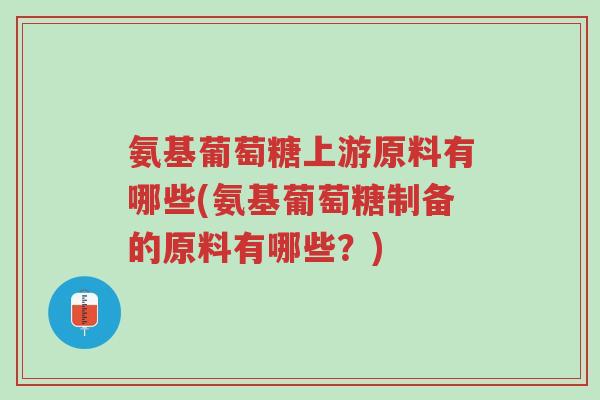 氨基葡萄糖上游原料有哪些(氨基葡萄糖制备的原料有哪些?)-第1张图片-超越 氨基葡萄糖上游原料有哪些(氨基葡萄糖制备的原料有哪些?)-第1张图片-超越