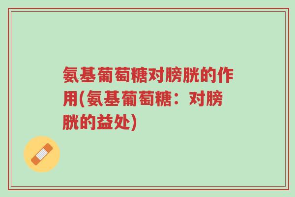 氨基葡萄糖对膀胱的作用(氨基葡萄糖:对膀胱的益处)-第1张图片-超越 氨基葡萄糖对膀胱的作用(氨基葡萄糖:对膀胱的益处)-第1张图片-超越