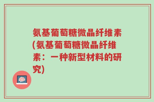 氨基葡萄糖微晶纤维素(氨基葡萄糖微晶纤维素:一种新型材料的研究)-第1张图片-超越 氨基葡萄糖微晶纤维素(氨基葡萄糖微晶纤维素:一种新型材料的研究)-第1张图片-超越