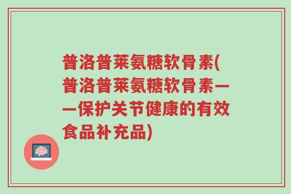 普洛普莱氨糖软骨素(普洛普莱氨糖软骨素——保护关节健康的有效食品补充品)-第1张图片-超越 普洛普莱氨糖软骨素(普洛普莱氨糖软骨素——保护关节健康的有效食品补充品)-第1张图片-超越