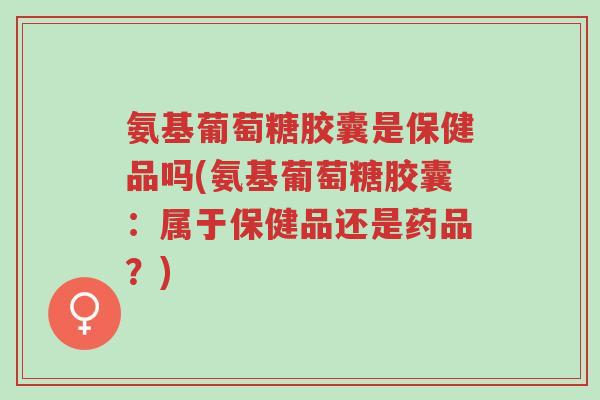 氨基葡萄糖胶囊是保健品吗(氨基葡萄糖胶囊:属于保健品还是药品?)-第1张图片-超越 氨基葡萄糖胶囊是保健品吗(氨基葡萄糖胶囊:属于保健品还是药品?)-第1张图片-超越