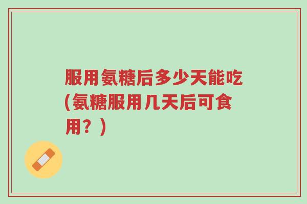 服用氨糖后多少天能吃(氨糖服用几天后可食用?)-第1张图片-超越 服用氨糖后多少天能吃(氨糖服用几天后可食用?)-第1张图片-超越