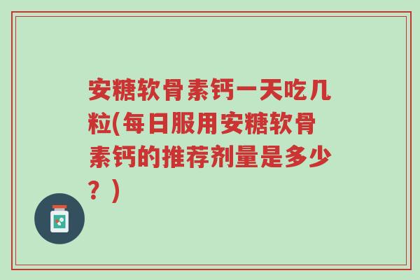 安糖软骨素钙一天吃几粒(每日服用安糖软骨素钙的推荐剂量是多少?)-第1张图片-超越 安糖软骨素钙一天吃几粒(每日服用安糖软骨素钙的推荐剂量是多少?)-第1张图片-超越