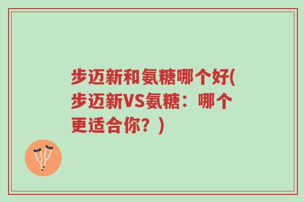 步迈新和氨糖哪个好(步迈新VS氨糖:哪个更适合你?)-第1张图片-超越 步迈新和氨糖哪个好(步迈新VS氨糖:哪个更适合你?)-第1张图片-超越