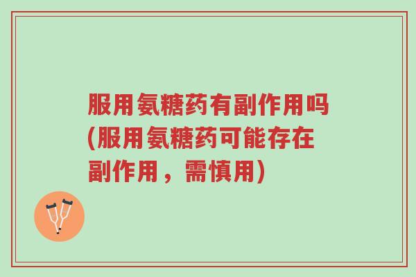 服用氨糖药有副作用吗(服用氨糖药可能存在副作用，需慎用)-第1张图片-超越