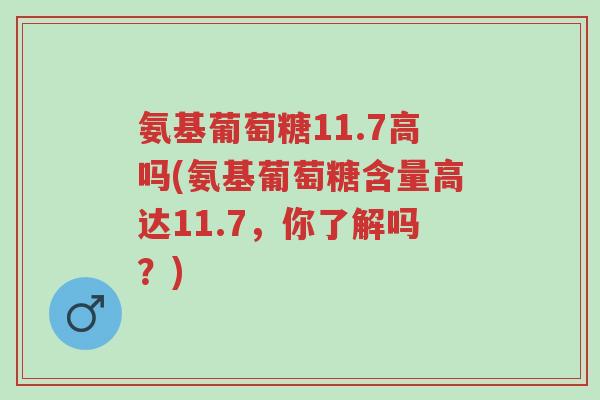 氨基葡萄糖11.7高吗(氨基葡萄糖含量高达11.7,你了解吗?)-第1张图片-超越 氨基葡萄糖11.7高吗(氨基葡萄糖含量高达11.7,你了解吗?)-第1张图片-超越