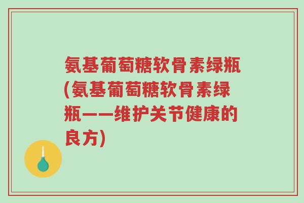 氨基葡萄糖软骨素绿瓶(氨基葡萄糖软骨素绿瓶——维护关节健康的良方)-第1张图片-超越 氨基葡萄糖软骨素绿瓶(氨基葡萄糖软骨素绿瓶——维护关节健康的良方)-第1张图片-超越