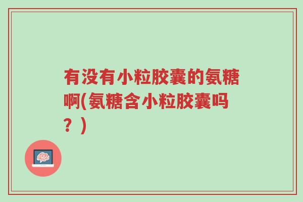 有没有小粒胶囊的氨糖啊(氨糖含小粒胶囊吗？)-第1张图片-超越