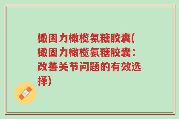 橄固力橄榄氨糖胶囊(橄固力橄榄氨糖胶囊:改善关节问题的有效选择)-第1张图片-超越 橄固力橄榄氨糖胶囊(橄固力橄榄氨糖胶囊:改善关节问题的有效选择)-第1张图片-超越