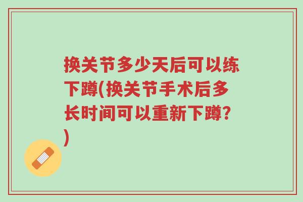 换关节多少天后可以练下蹲(换关节手术后多长时间可以重新下蹲?)-第1张图片-超越 换关节多少天后可以练下蹲(换关节手术后多长时间可以重新下蹲?)-第1张图片-超越