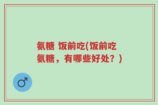 氨糖 饭前吃(饭前吃氨糖,有哪些好处?)-第1张图片-超越 氨糖 饭前吃(饭前吃氨糖,有哪些好处?)-第1张图片-超越