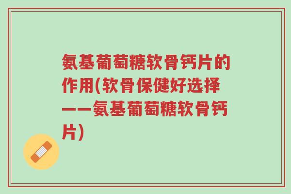 氨基葡萄糖软骨钙片的作用(软骨保健好选择——氨基葡萄糖软骨钙片)-第1张图片-超越