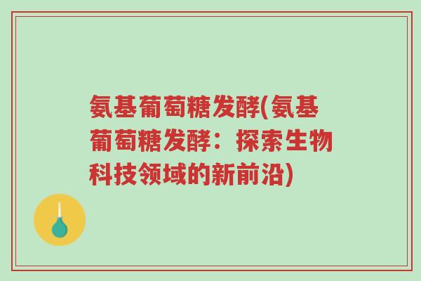 氨基葡萄糖发酵(氨基葡萄糖发酵:探索生物科技领域的新前沿)-第1张图片-超越 氨基葡萄糖发酵(氨基葡萄糖发酵:探索生物科技领域的新前沿)-第1张图片-超越