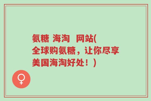 氨糖 海淘 网站(全球购氨糖,让你尽享美国海淘好处!)-第1张图片-超越 氨糖 海淘 网站(全球购氨糖,让你尽享美国海淘好处!)-第1张图片-超越