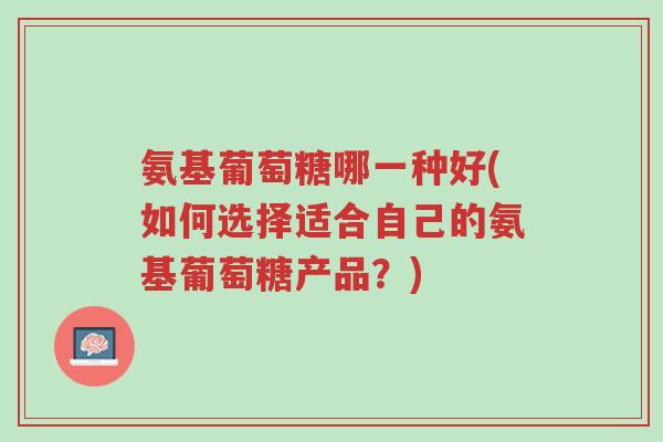 氨基葡萄糖哪一种好(如何选择适合自己的氨基葡萄糖产品?)-第1张图片-超越 氨基葡萄糖哪一种好(如何选择适合自己的氨基葡萄糖产品?)-第1张图片-超越